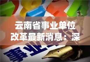 云南省事业单位改革最新消息:深化改革,优化服务