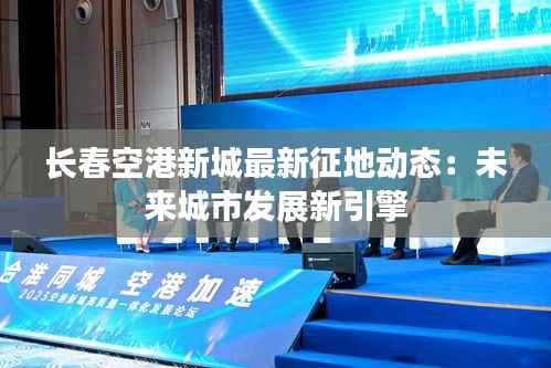 长春空港新城最新征地动态:未来城市发展新引擎