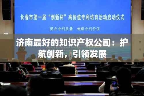 济南最好的知识产权公司:护航创新,引领发展