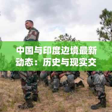 中国与印度边境最新动态:历史与现实交织下的地区安全挑战