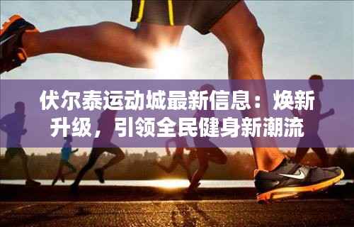 伏尔泰运动城最新信息：焕新升级，引领全民健身新潮流