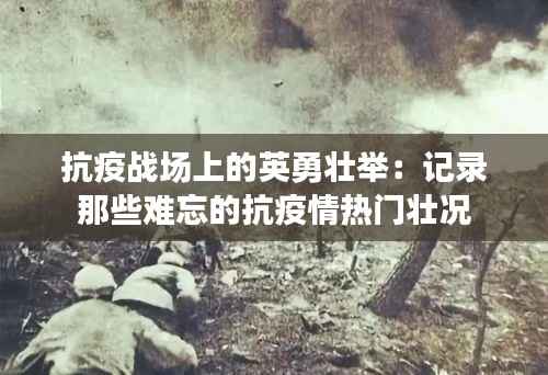 抗疫战场上的英勇壮举:记录那些难忘的抗疫情热门壮况
