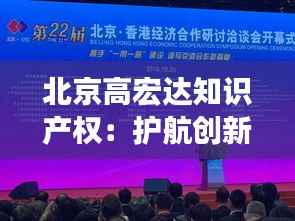 北京高宏达知识产权:护航创新,铸就品牌辉煌