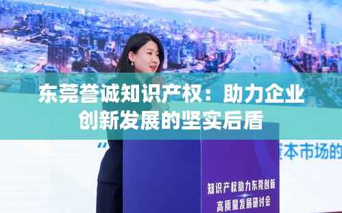 东莞誉诚知识产权:助力企业创新发展的坚实后盾