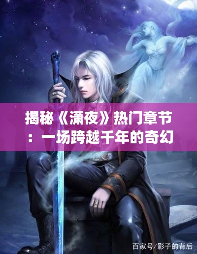 揭秘《潇夜》热门章节:一场跨越千年的奇幻之旅