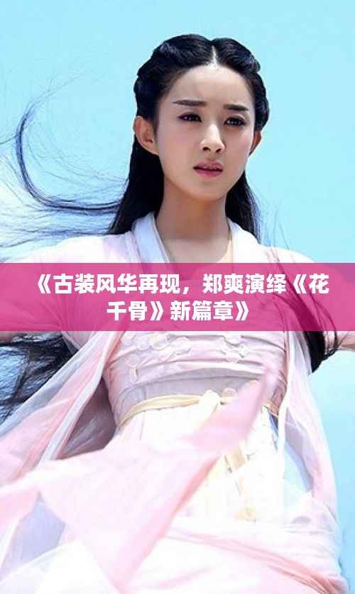 《古装风华再现,郑爽演绎《花千骨》新篇章》