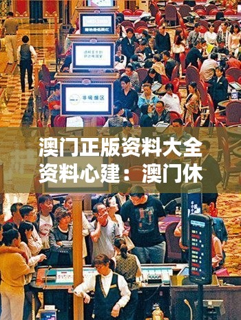 澳门正版资料大全资料心建:澳门休闲娱乐的资讯宝典