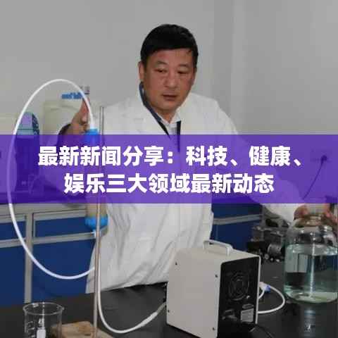 最新新闻分享:科技、健康、娱乐三大领域最新动态