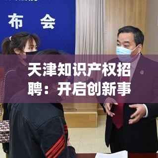 天津知识产权招聘:开启创新事业的大门