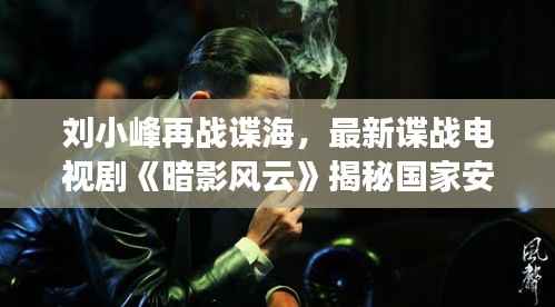 刘小峰再战谍海,最新谍战电视剧《暗影风云》揭秘国家安全新篇章