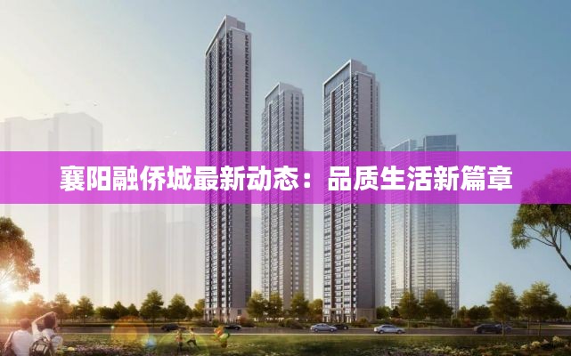 襄阳融侨城最新动态:品质生活新篇章