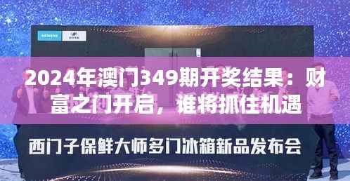 2024年澳门349期开奖结果:财富之门开启,谁将抓住机遇