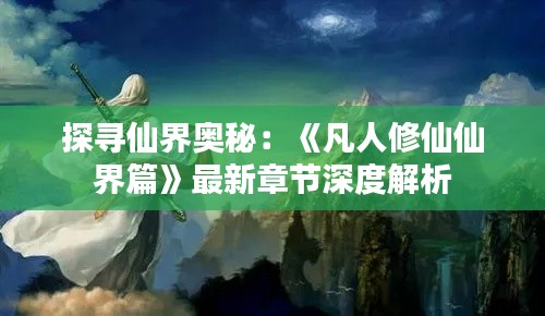 探寻仙界奥秘:《凡人修仙仙界篇》最新章节深度解析