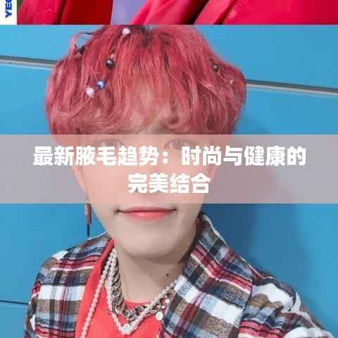 最新腋毛趋势:时尚与健康的完美结合