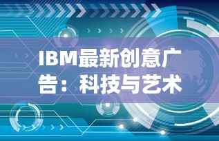 IBM最新创意广告:科技与艺术的完美融合