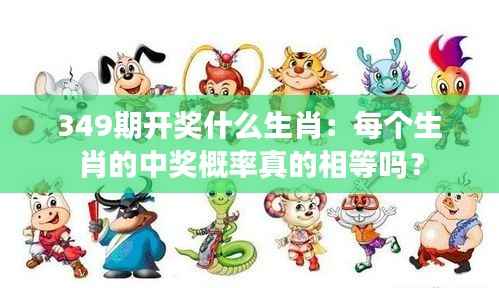 349期开奖什么生肖:每个生肖的中奖概率真的相等吗?