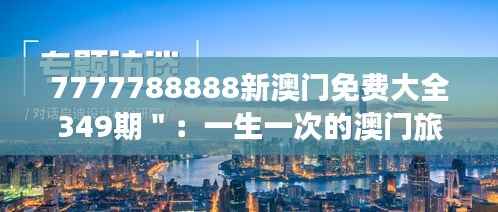 7777788888新澳门免费大全349期":一生一次的澳门旅游指南