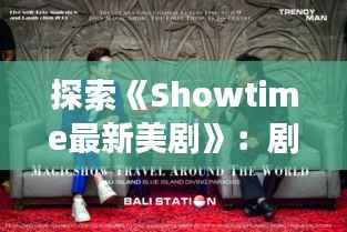 探索《Showtime最新美剧》:剧情精彩纷呈,角色魅力四溢