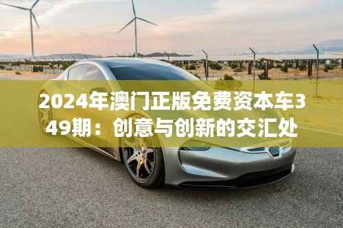 2024年澳门正版免费资本车349期:创意与创新的交汇处