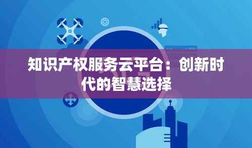 知识产权服务云平台:创新时代的智慧选择