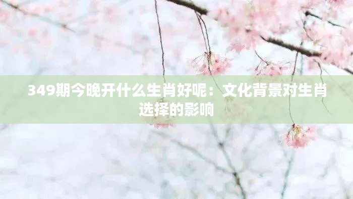 349期今晚开什么生肖好呢:文化背景对生肖选择的影响