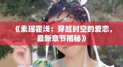 《素瑶霍浅:穿越时空的爱恋,最新章节揭秘》