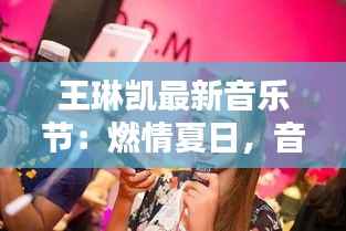 王琳凯最新音乐节:燃情夏日,音乐狂欢盛宴