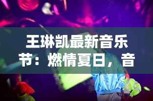 王琳凯最新音乐节:燃情夏日,音乐狂欢盛宴