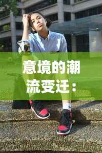 意境的潮流变迁:跟随热门动态探索艺术新境界