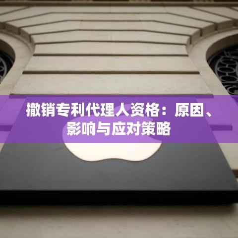 撤销专利代理人资格:原因、影响与应对策略