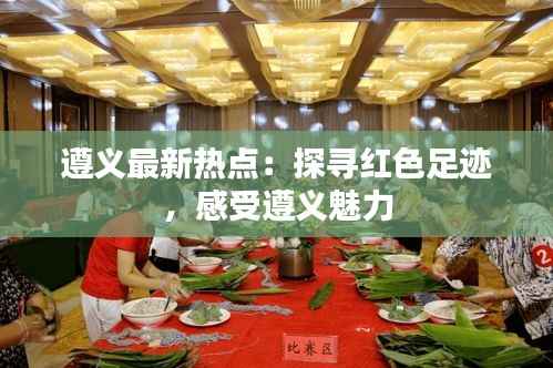 遵义最新热点:探寻红色足迹,感受遵义魅力