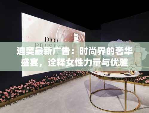 迪奥最新广告:时尚界的奢华盛宴,诠释女性力量与优雅