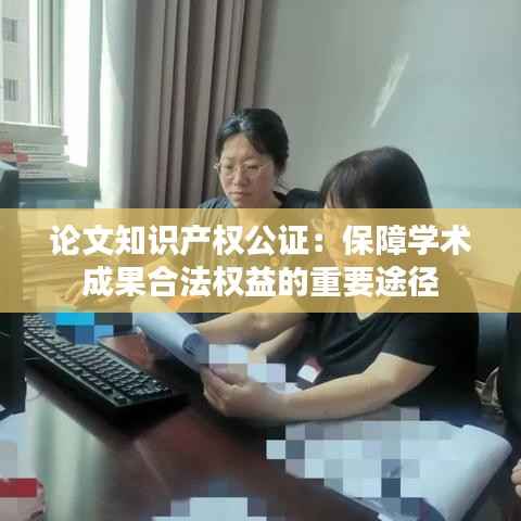 论文知识产权公证:保障学术成果合法权益的重要途径
