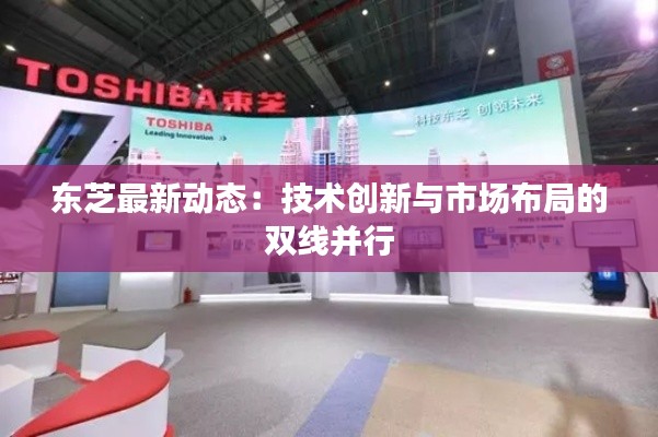 东芝最新动态:技术创新与市场布局的双线并行