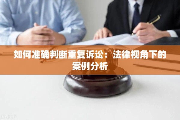 如何准确判断重复诉讼:法律视角下的案例分析