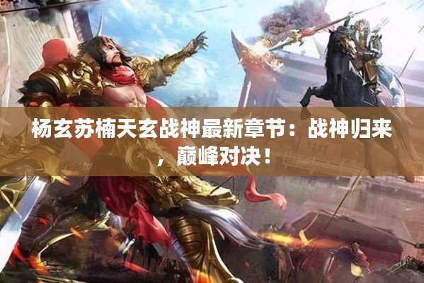 杨玄苏楠天玄战神最新章节:战神归来,巅峰对决!