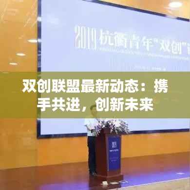 双创联盟最新动态:携手共进,创新未来