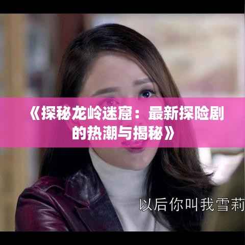《探秘龙岭迷窟:最新探险剧的热潮与揭秘》