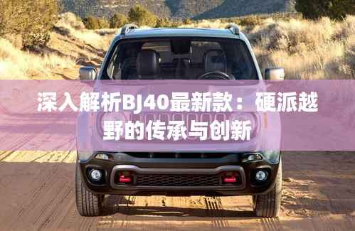 深入解析BJ40最新款:硬派越野的传承与创新