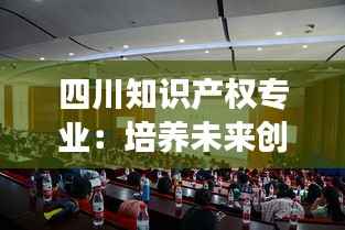 四川知识产权专业:培养未来创新驱动发展人才的摇篮