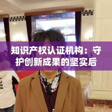 知识产权认证机构:守护创新成果的坚实后盾