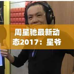 周星驰最新动态2017:星爷归来,喜剧盛宴再启幕