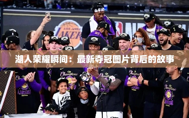 湖人荣耀瞬间:最新夺冠图片背后的故事