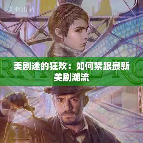 美剧迷的狂欢:如何紧跟最新美剧潮流