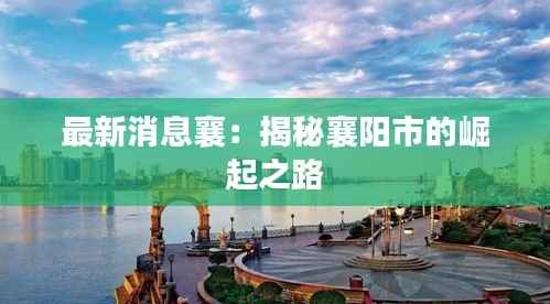 最新消息襄:揭秘襄阳市的崛起之路