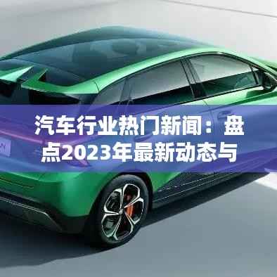 汽车行业热门新闻:盘点2023年最新动态与趋势