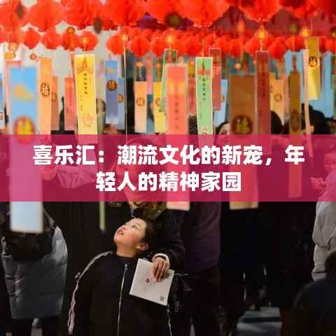 喜乐汇:潮流文化的新宠,年轻人的精神家园