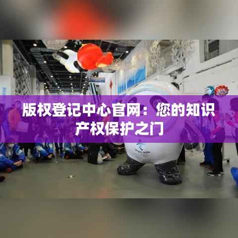 版权登记中心官网:您的知识产权保护之门