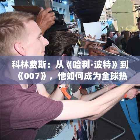 科林费斯:从《哈利·波特》到《007》,他如何成为全球热门明星