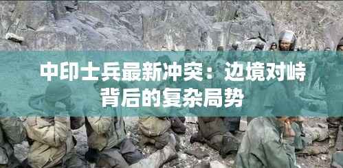 中印士兵最新冲突:边境对峙背后的复杂局势